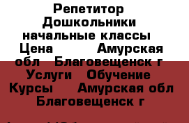 Репетитор. Дошкольники, начальные классы › Цена ­ 400 - Амурская обл., Благовещенск г. Услуги » Обучение. Курсы   . Амурская обл.,Благовещенск г.